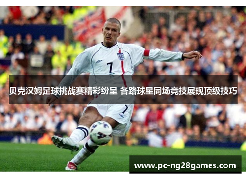 贝克汉姆足球挑战赛精彩纷呈 各路球星同场竞技展现顶级技巧 贝克汉姆足球挑战赛精彩纷呈 各路球星同场竞技展现顶级技巧