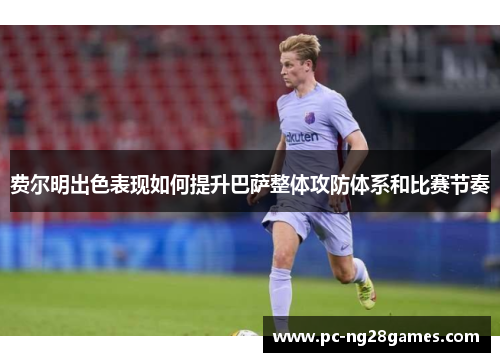 费尔明出色表现如何提升巴萨整体攻防体系和比赛节奏 费尔明出色表现如何提升巴萨整体攻防体系和比赛节奏