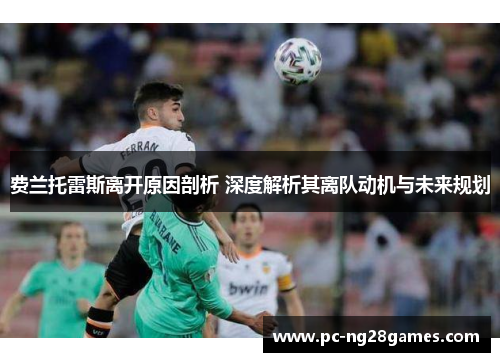 费兰托雷斯离开原因剖析 深度解析其离队动机与未来规划 费兰托雷斯离开原因剖析 深度解析其离队动机与未来规划