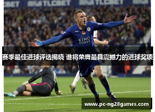 赛季最佳进球评选揭晓 谁将荣膺最具震撼力的进球奖项 赛季最佳进球评选揭晓 谁将荣膺最具震撼力的进球奖项
