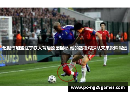 赵健博加盟辽宁铁人背后原因揭秘 他的选择对球队未来影响深远 赵健博加盟辽宁铁人背后原因揭秘 他的选择对球队未来影响深远