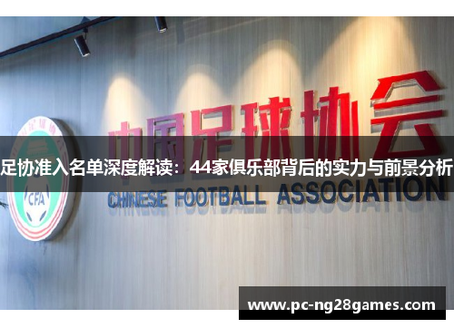 足协准入名单深度解读:44家俱乐部背后的实力与前景分析 足协准入名单深度解读:44家俱乐部背后的实力与前景分析
