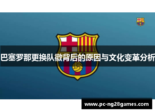 巴塞罗那更换队徽背后的原因与文化变革分析 巴塞罗那更换队徽背后的原因与文化变革分析