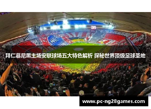 拜仁慕尼黑主场安联球场五大特色解析 探秘世界顶级足球圣地