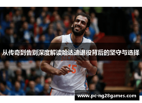 从传奇到告别深度解读哈达迪退役背后的坚守与选择 从传奇到告别深度解读哈达迪退役背后的坚守与选择