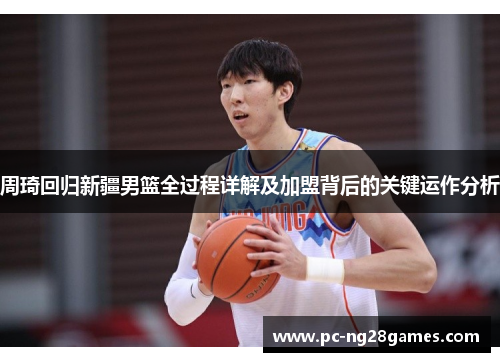 周琦回归新疆男篮全过程详解及加盟背后的关键运作分析 周琦回归新疆男篮全过程详解及加盟背后的关键运作分析