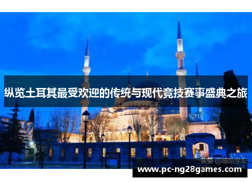 纵览土耳其最受欢迎的传统与现代竞技赛事盛典之旅 纵览土耳其最受欢迎的传统与现代竞技赛事盛典之旅