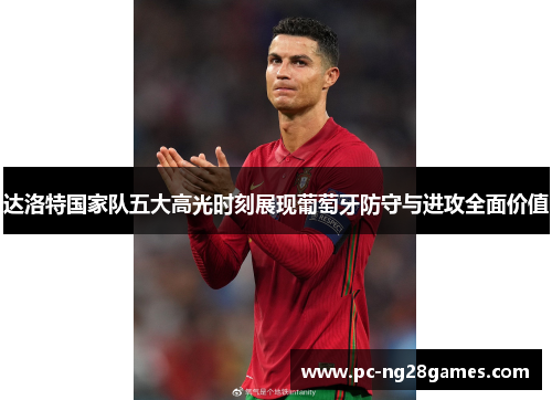 达洛特国家队五大高光时刻展现葡萄牙防守与进攻全面价值