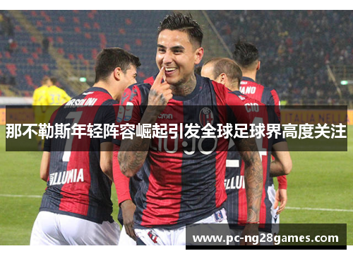 那不勒斯年轻阵容崛起引发全球足球界高度关注 那不勒斯年轻阵容崛起引发全球足球界高度关注