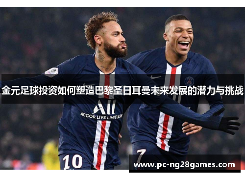 金元足球投资如何塑造巴黎圣日耳曼未来发展的潜力与挑战
