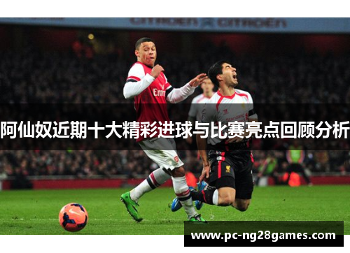 阿仙奴近期十大精彩进球与比赛亮点回顾分析