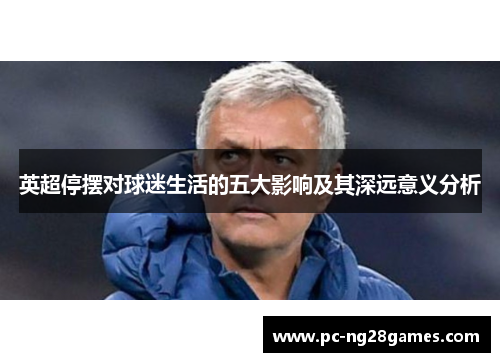 英超停摆对球迷生活的五大影响及其深远意义分析 英超停摆对球迷生活的五大影响及其深远意义分析