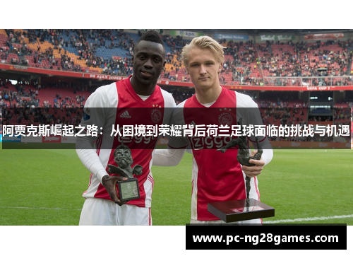 阿贾克斯崛起之路:从困境到荣耀背后荷兰足球面临的挑战与机遇 阿贾克斯崛起之路:从困境到荣耀背后荷兰足球面临的挑战与机遇