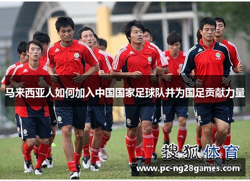 马来西亚人如何加入中国国家足球队并为国足贡献力量