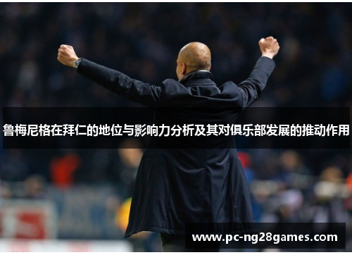 鲁梅尼格在拜仁的地位与影响力分析及其对俱乐部发展的推动作用