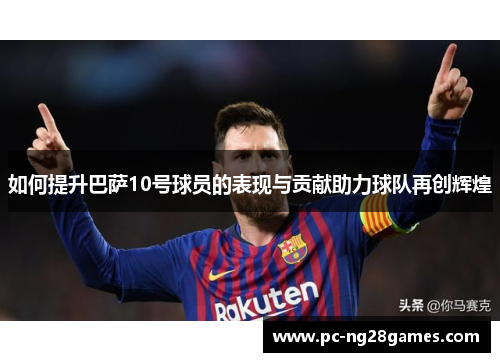 如何提升巴萨10号球员的表现与贡献助力球队再创辉煌