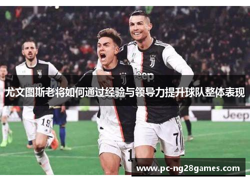 尤文图斯老将如何通过经验与领导力提升球队整体表现 尤文图斯老将如何通过经验与领导力提升球队整体表现
