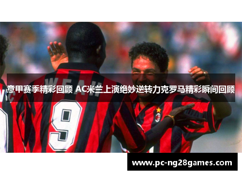意甲赛季精彩回顾 AC米兰上演绝妙逆转力克罗马精彩瞬间回顾