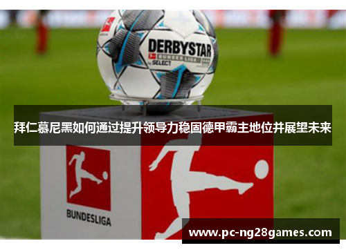 拜仁慕尼黑如何通过提升领导力稳固德甲霸主地位并展望未来 拜仁慕尼黑如何通过提升领导力稳固德甲霸主地位并展望未来