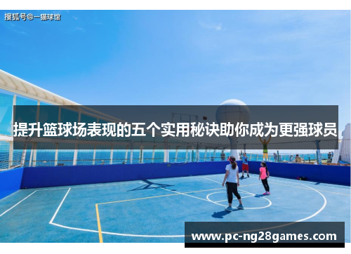 提升篮球场表现的五个实用秘诀助你成为更强球员 提升篮球场表现的五个实用秘诀助你成为更强球员