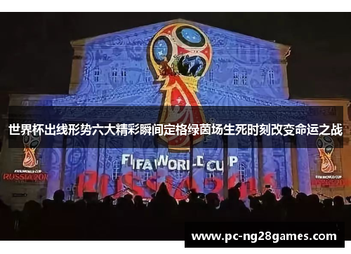 世界杯出线形势六大精彩瞬间定格绿茵场生死时刻改变命运之战 世界杯出线形势六大精彩瞬间定格绿茵场生死时刻改变命运之战