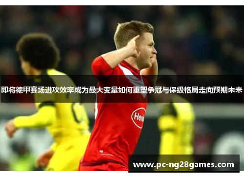 即将德甲赛场进攻效率成为最大变量如何重塑争冠与保级格局走向预期未来 即将德甲赛场进攻效率成为最大变量如何重塑争冠与保级格局走向预期未来