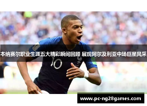 本纳赛尔职业生涯五大精彩瞬间回顾 展现阿尔及利亚中场巨星风采 本纳赛尔职业生涯五大精彩瞬间回顾 展现阿尔及利亚中场巨星风采