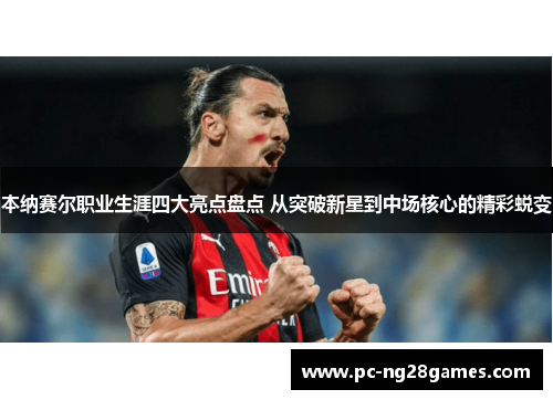 本纳赛尔职业生涯四大亮点盘点 从突破新星到中场核心的精彩蜕变
