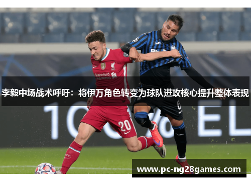 李毅中场战术呼吁：将伊万角色转变为球队进攻核心提升整体表现