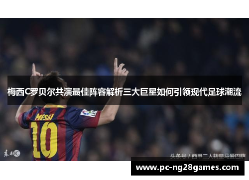 梅西C罗贝尔共演最佳阵容解析三大巨星如何引领现代足球潮流