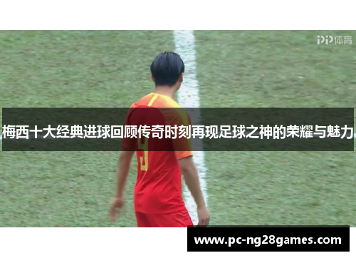梅西十大经典进球回顾传奇时刻再现足球之神的荣耀与魅力