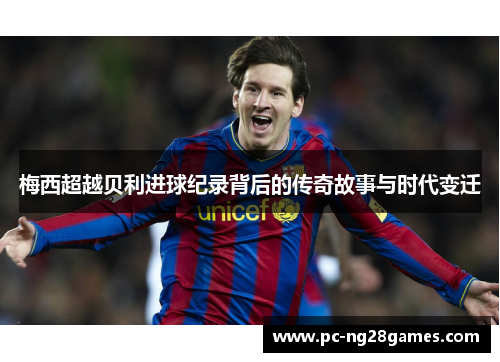 梅西超越贝利进球纪录背后的传奇故事与时代变迁