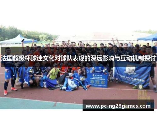 法国超级杯球迷文化对球队表现的深远影响与互动机制探讨