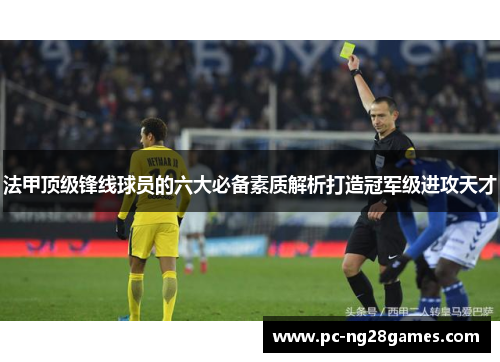 法甲顶级锋线球员的六大必备素质解析打造冠军级进攻天才 法甲顶级锋线球员的六大必备素质解析打造冠军级进攻天才