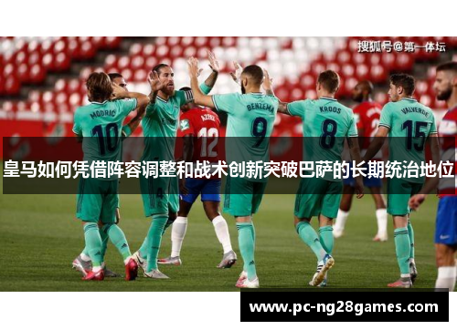 皇马如何凭借阵容调整和战术创新突破巴萨的长期统治地位