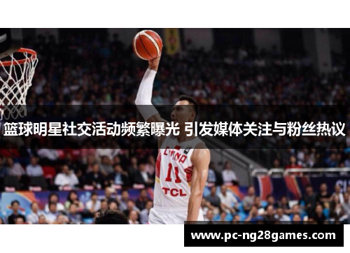 篮球明星社交活动频繁曝光 引发媒体关注与粉丝热议 篮球明星社交活动频繁曝光 引发媒体关注与粉丝热议