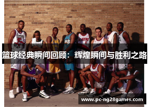 篮球经典瞬间回顾：辉煌瞬间与胜利之路