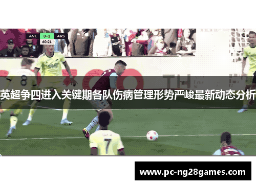 英超争四进入关键期各队伤病管理形势严峻最新动态分析 英超争四进入关键期各队伤病管理形势严峻最新动态分析