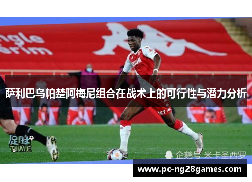 萨利巴乌帕楚阿梅尼组合在战术上的可行性与潜力分析 萨利巴乌帕楚阿梅尼组合在战术上的可行性与潜力分析