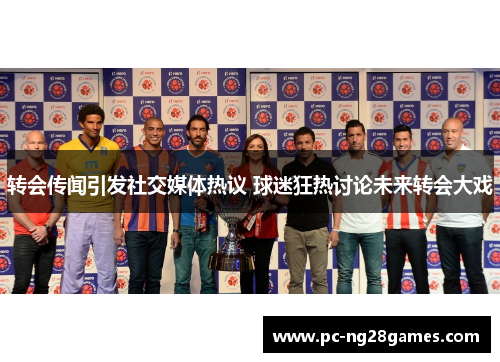 转会传闻引发社交媒体热议 球迷狂热讨论未来转会大戏 转会传闻引发社交媒体热议 球迷狂热讨论未来转会大戏