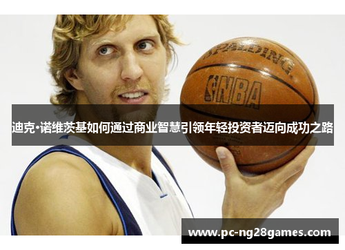 迪克·诺维茨基如何通过商业智慧引领年轻投资者迈向成功之路