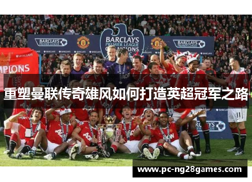 重塑曼联传奇雄风如何打造英超冠军之路 重塑曼联传奇雄风如何打造英超冠军之路