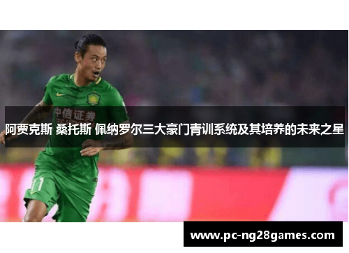 阿贾克斯 桑托斯 佩纳罗尔三大豪门青训系统及其培养的未来之星